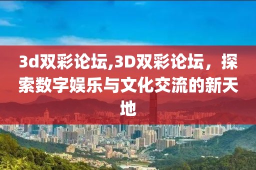 3d双彩论坛,3D双彩论坛，探索数字娱乐与文化交流的新天地