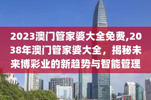2023澳门管家婆大全免费,2038年澳门管家婆大全，揭秘未来博彩业的新趋势与智能管理