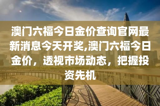 澳门六福今日金价查询官网最新消息今天开奖,澳门六福今日金价，透视市场动态，把握投资先机