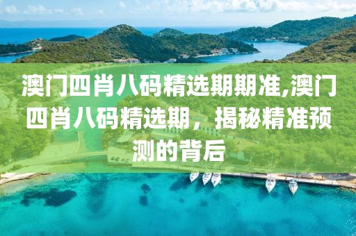 澳门四肖八码精选期期准,澳门四肖八码精选期，揭秘精准预测的背后