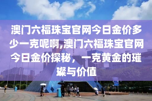 澳门六福珠宝官网今日金价多少一克呢啊,澳门六福珠宝官网今日金价探秘，一克黄金的璀璨与价值