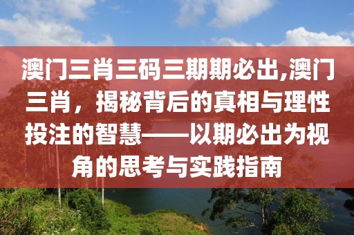 澳门三肖三码三期期必出,澳门三肖，揭秘背后的真相与理性投注的智慧——以期必出为视角的思考与实践指南