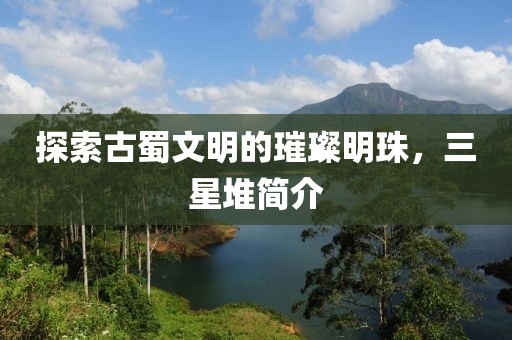 探索古蜀文明的璀璨明珠，三星堆简介