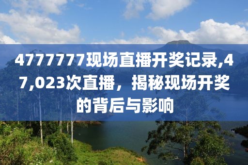 4777777现场直播开奖记录,47,023次直播，揭秘现场开奖的背后与影响