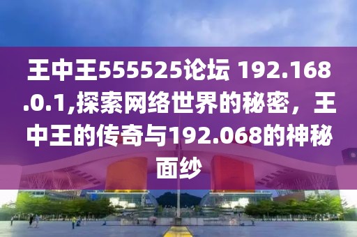 王中王555525论坛 192.168.0.1,探索网络世界的秘密，王中王的传奇与192.068的神秘面纱