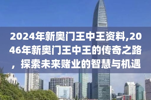 2024年新奥门王中王资料,2046年新奥门王中王的传奇之路，探索未来赌业的智慧与机遇