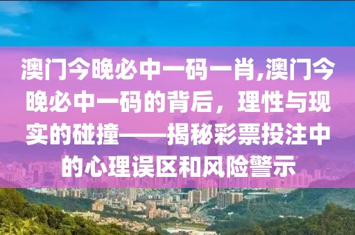 澳门今晚必中一码一肖,澳门今晚必中一码的背后，理性与现实的碰撞——揭秘彩票投注中的心理误区和风险警示