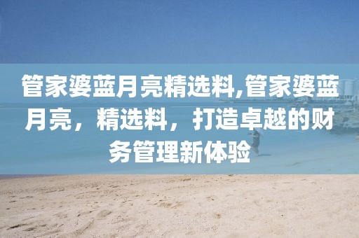 管家婆蓝月亮精选料,管家婆蓝月亮，精选料，打造卓越的财务管理新体验