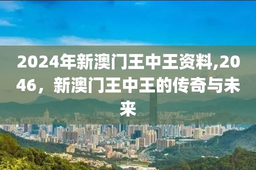 2024年新澳门王中王资料,2046，新澳门王中王的传奇与未来