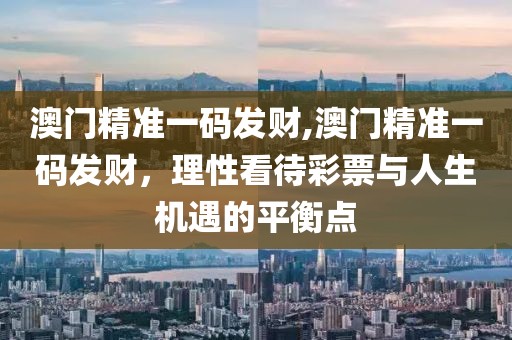 澳门精准一码发财,澳门精准一码发财，理性看待彩票与人生机遇的平衡点