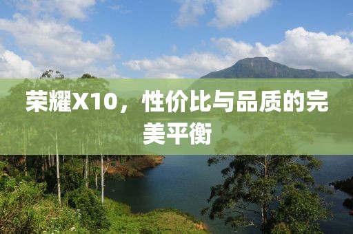 荣耀X10，性价比与品质的完美平衡