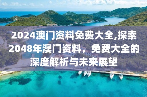 2024澳门资料免费大全,探索2048年澳门资料，免费大全的深度解析与未来展望