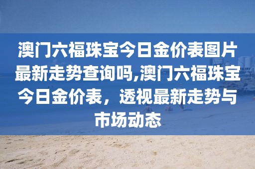澳门六福珠宝今日金价表图片最新走势查询吗,澳门六福珠宝今日金价表，透视最新走势与市场动态