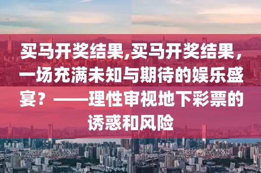 买马开奖结果,买马开奖结果，一场充满未知与期待的娱乐盛宴？——理性审视地下彩票的诱惑和风险