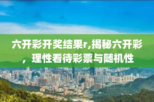 六开彩开奖结果r,揭秘六开彩，理性看待彩票与随机性
