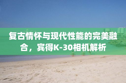 复古情怀与现代性能的完美融合，宾得K-30相机解析