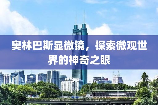 奥林巴斯显微镜，探索微观世界的神奇之眼
