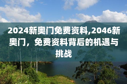 2024新奥门免费资料,2046新奥门，免费资料背后的机遇与挑战
