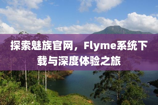 探索魅族官网，Flyme系统下载与深度体验之旅