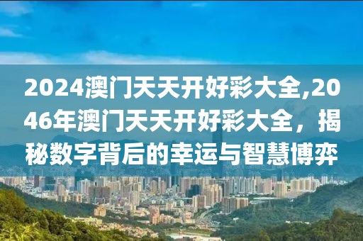 2024澳门天天开好彩大全,2046年澳门天天开好彩大全，揭秘数字背后的幸运与智慧博弈