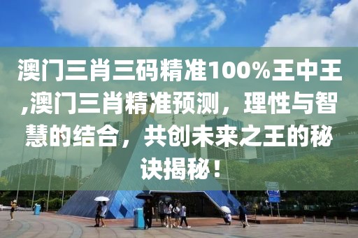 澳门三肖三码精准100%王中王,澳门三肖精准预测，理性与智慧的结合，共创未来之王的秘诀揭秘！