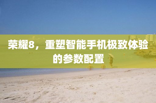 荣耀8，重塑智能手机极致体验的参数配置