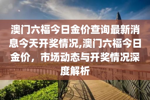 澳门六福今日金价查询最新消息今天开奖情况,澳门六福今日金价，市场动态与开奖情况深度解析