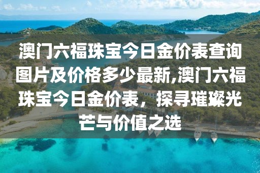 澳门六福珠宝今日金价表查询图片及价格多少最新,澳门六福珠宝今日金价表，探寻璀璨光芒与价值之选