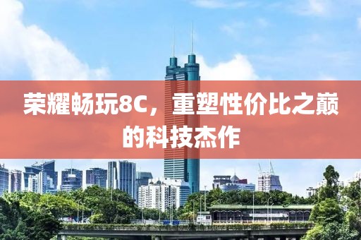荣耀畅玩8C，重塑性价比之巅的科技杰作
