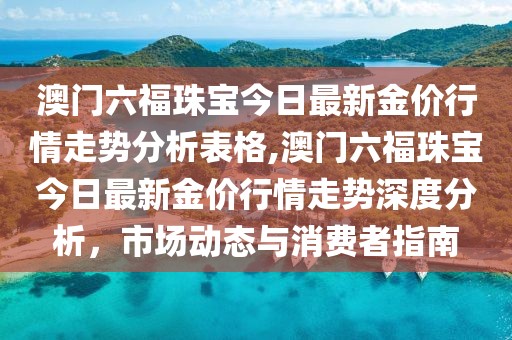 澳门六福珠宝今日最新金价行情走势分析表格,澳门六福珠宝今日最新金价行情走势深度分析，市场动态与消费者指南