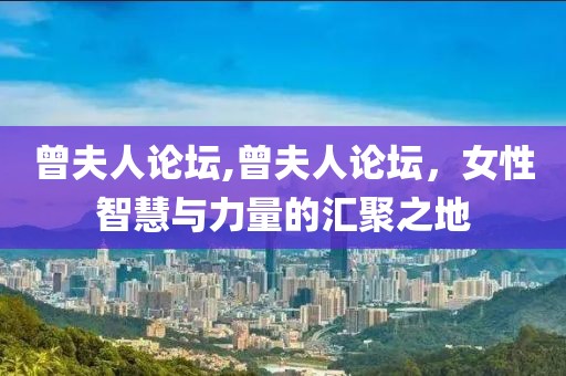 曾夫人论坛,曾夫人论坛，女性智慧与力量的汇聚之地