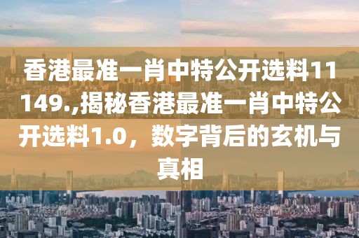 香港最准一肖中特公开选料11149.,揭秘香港最准一肖中特公开选料1.0，数字背后的玄机与真相