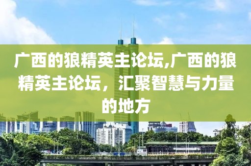 广西的狼精英主论坛,广西的狼精英主论坛，汇聚智慧与力量的地方