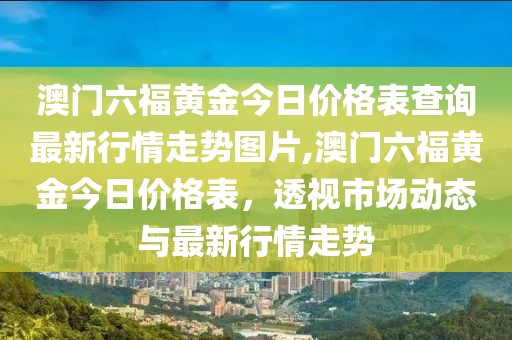 澳门六福黄金今日价格表查询最新行情走势图片,澳门六福黄金今日价格表，透视市场动态与最新行情走势