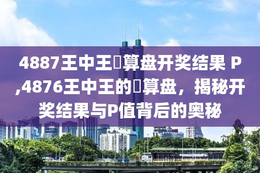 4887王中王鉄算盘开奖结果 P,4876王中王的鉄算盘，揭秘开奖结果与P值背后的奥秘