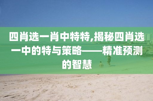 四肖选一肖中特特,揭秘四肖选一中的特与策略——精准预测的智慧