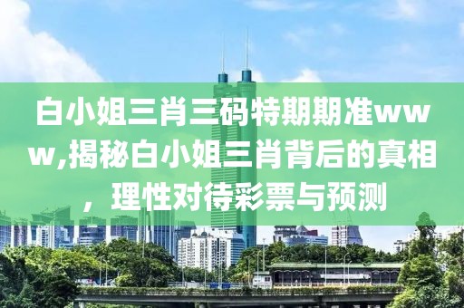 白小姐三肖三码特期期准www,揭秘白小姐三肖背后的真相，理性对待彩票与预测