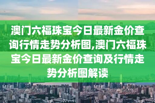 澳门六福珠宝今日最新金价查询行情走势分析图,澳门六福珠宝今日最新金价查询及行情走势分析图解读