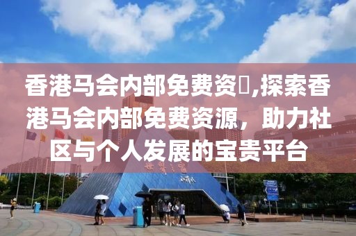 香港马会内部免费资枓,探索香港马会内部免费资源，助力社区与个人发展的宝贵平台
