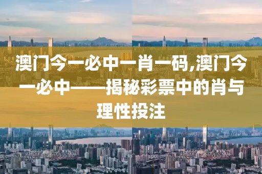 澳门今一必中一肖一码,澳门今一必中——揭秘彩票中的肖与理性投注