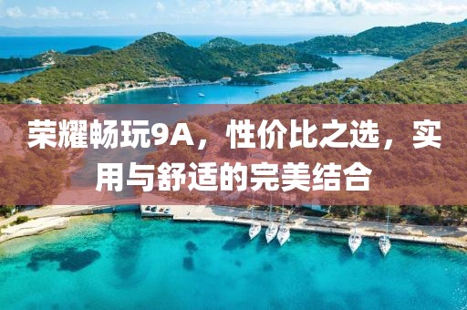 荣耀畅玩9A，性价比之选，实用与舒适的完美结合