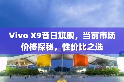Vivo X9昔日旗舰，当前市场价格探秘，性价比之选