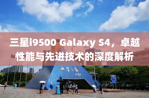三星i9500 Galaxy S4，卓越性能与先进技术的深度解析