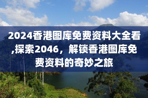 2024香港图库免费资料大全看,探索2046，解锁香港图库免费资料的奇妙之旅