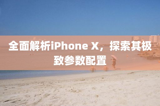全面解析iPhone X，探索其极致参数配置