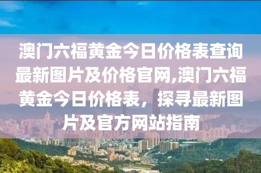 澳门六福黄金今日价格表查询最新图片及价格官网,澳门六福黄金今日价格表，探寻最新图片及官方网站指南