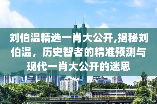 刘伯温精选一肖大公开,揭秘刘伯温，历史智者的精准预测与现代一肖大公开的迷思
