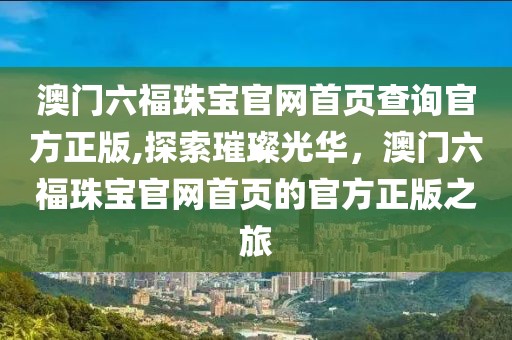 澳门六福珠宝官网首页查询官方正版,探索璀璨光华，澳门六福珠宝官网首页的官方正版之旅