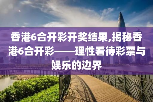 香港6合开彩开奖结果,揭秘香港6合开彩——理性看待彩票与娱乐的边界