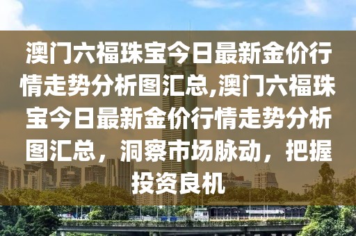 澳门六福珠宝今日最新金价行情走势分析图汇总,澳门六福珠宝今日最新金价行情走势分析图汇总，洞察市场脉动，把握投资良机